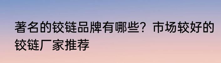 著名的铰链品牌有哪些？市场较好的铰链厂家推荐
