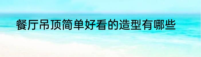 餐厅吊顶简单好看的造型有哪些