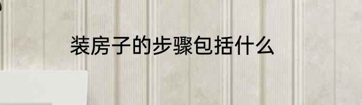 装房子的步骤包括什么