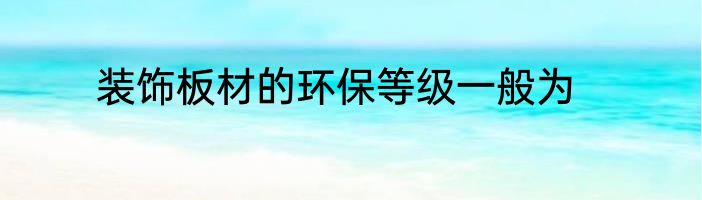 装饰板材的环保等级一般为