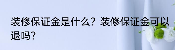 装修保证金是什么？装修保证金可以退吗？