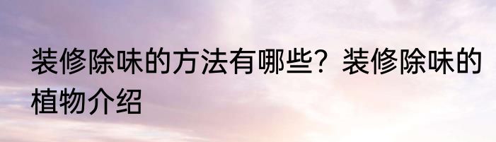装修除味的方法有哪些？装修除味的植物介绍