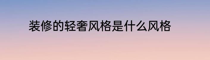 装修的轻奢风格是什么风格