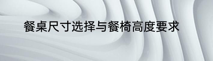餐桌尺寸选择与餐椅高度要求