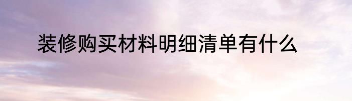 装修购买材料明细清单有什么