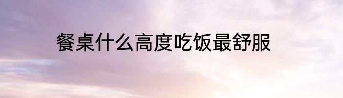 餐桌什么高度吃饭最舒服