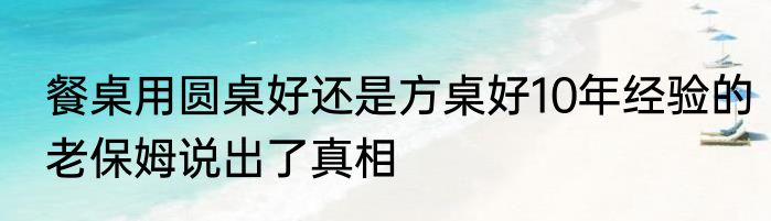 餐桌用圆桌好还是方桌好10年经验的老保姆说出了真相