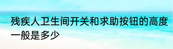 残疾人卫生间开关和求助按钮的高度一般是多少