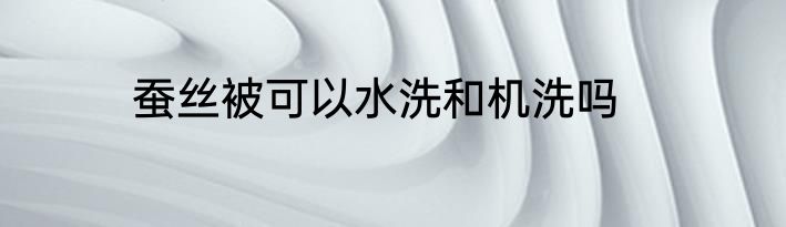 蚕丝被可以水洗和机洗吗