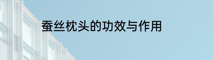 蚕丝枕头的功效与作用