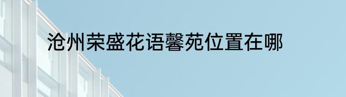 沧州荣盛花语馨苑位置在哪