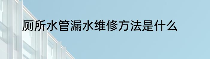 厕所水管漏水维修方法是什么