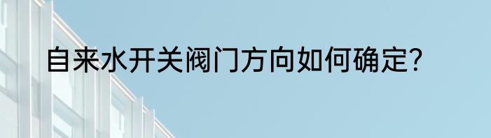 自来水开关阀门方向如何确定？