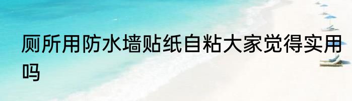 厕所用防水墙贴纸自粘大家觉得实用吗