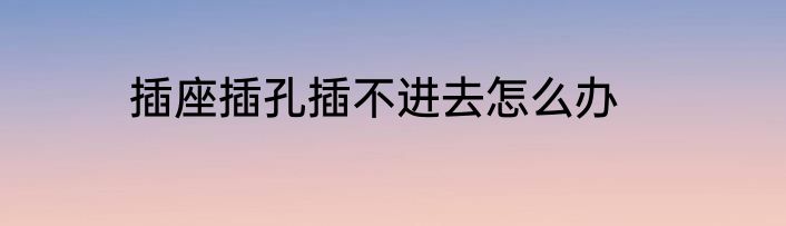 插座插孔插不进去怎么办