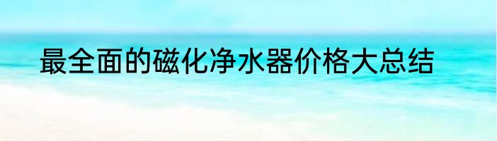 最全面的磁化净水器价格大总结