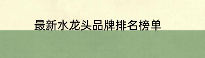 最新水龙头品牌排名榜单