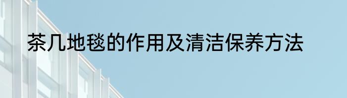 茶几地毯的作用及清洁保养方法