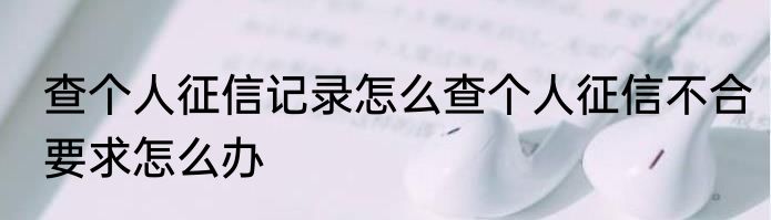 查个人征信记录怎么查个人征信不合要求怎么办