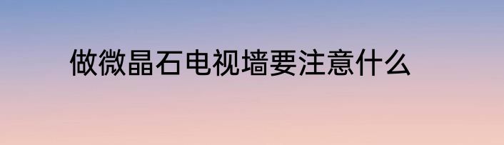 做微晶石电视墙要注意什么
