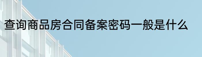 查询商品房合同备案密码一般是什么