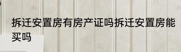 拆迁安置房有房产证吗拆迁安置房能买吗