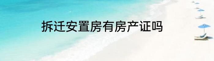 拆迁安置房有房产证吗
