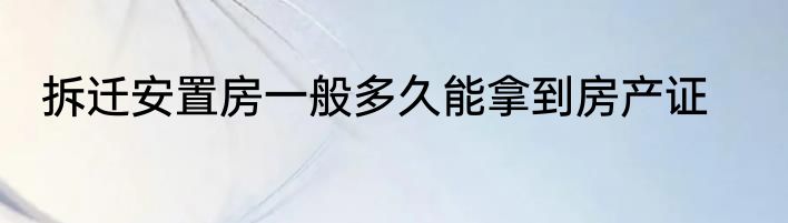拆迁安置房一般多久能拿到房产证