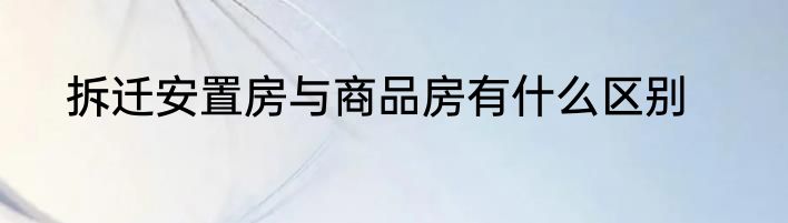 拆迁安置房与商品房有什么区别