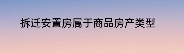 拆迁安置房属于商品房产类型