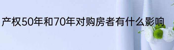 产权50年和70年对购房者有什么影响