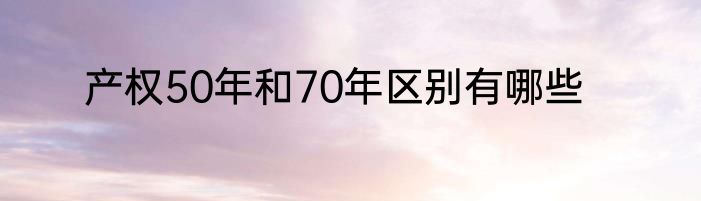 产权50年和70年区别有哪些