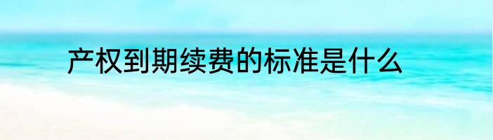 产权到期续费的标准是什么