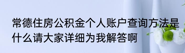 常德住房公积金个人账户查询方法是什么请大家详细为我解答啊