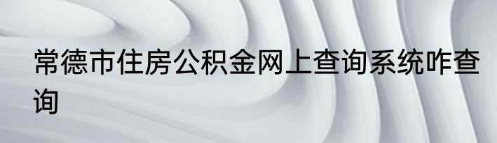 常德市住房公积金网上查询系统咋查询