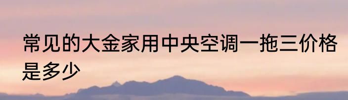 常见的大金家用中央空调一拖三价格是多少