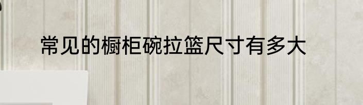 常见的橱柜碗拉篮尺寸有多大