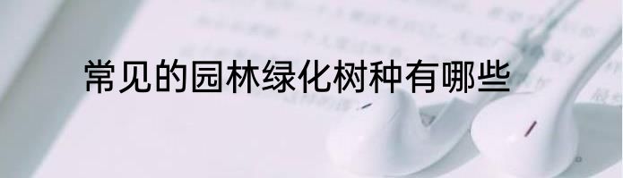 常见的园林绿化树种有哪些