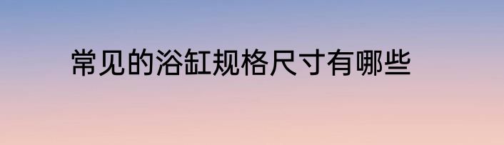 常见的浴缸规格尺寸有哪些