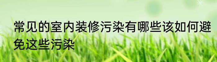 常见的室内装修污染有哪些该如何避免这些污染