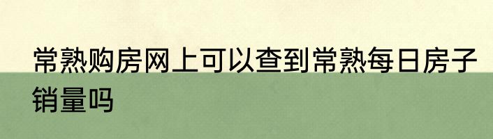常熟购房网上可以查到常熟每日房子销量吗