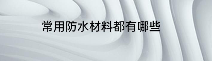 常用防水材料都有哪些