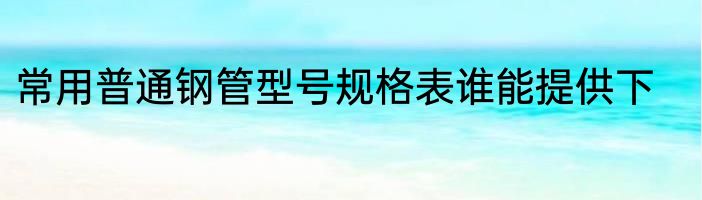 常用普通钢管型号规格表谁能提供下