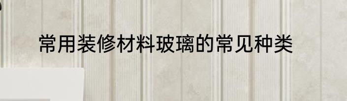 常用装修材料玻璃的常见种类