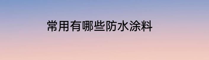 常用有哪些防水涂料