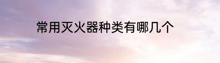 常用灭火器种类有哪几个