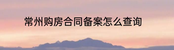 常州购房合同备案怎么查询