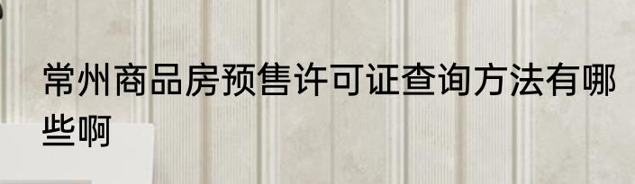 常州商品房预售许可证查询方法有哪些啊