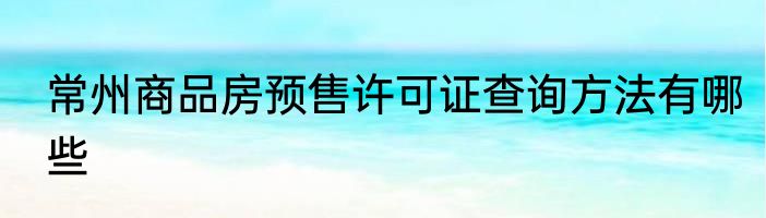 常州商品房预售许可证查询方法有哪些