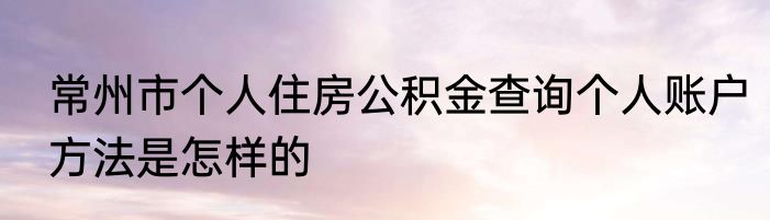 常州市个人住房公积金查询个人账户方法是怎样的